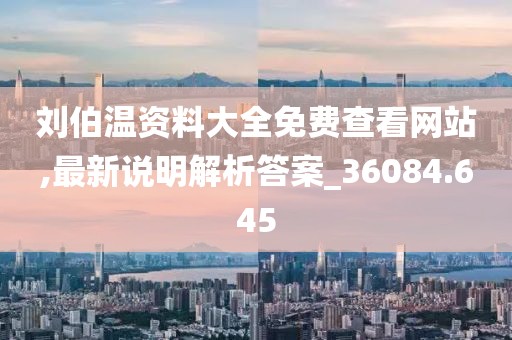 刘伯温资料大全免费查看网站,最新说明解析答案_36084.645