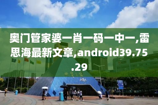 奥门管家婆一肖一码一中一,雷思海最新文章,android39.75.29
