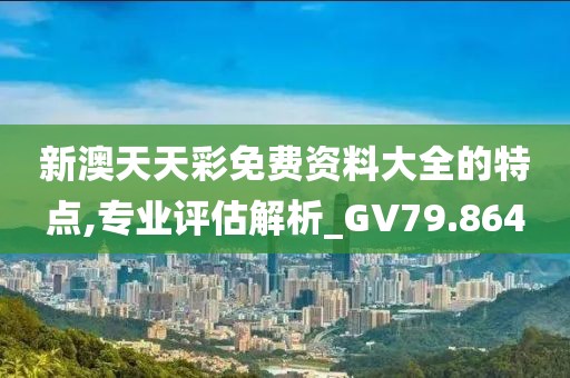 新澳天天彩免费资料大全的特点,专业评估解析_GV79.864