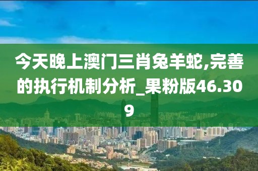 今天晚上澳门三肖兔羊蛇,完善的执行机制分析_果粉版46.309