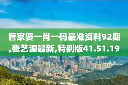 管家婆一肖一码最准资料92期,张艺源最新,特别版41.51.19