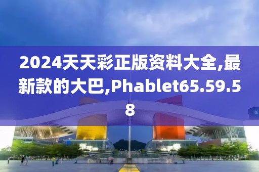 2024天天彩正版资料大全,最新款的大巴,Phablet65.59.58