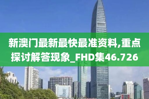 新澳门最新最快最准资料,重点探讨解答现象_FHD集46.726