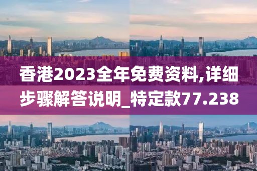 香港2023全年免费资料,详细步骤解答说明_特定款77.238