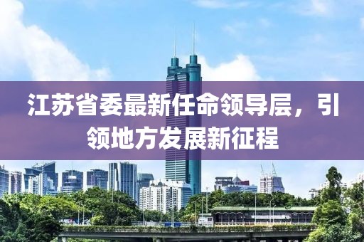 江苏省委最新任命领导层，引领地方发展新征程