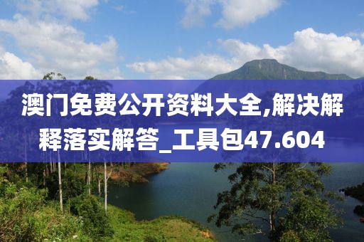 澳门免费公开资料大全,解决解释落实解答_工具包47.604