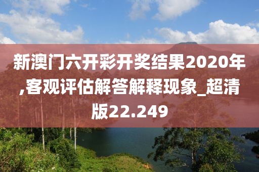 新澳门六开彩开奖结果2020年,客观评估解答解释现象_超清版22.249