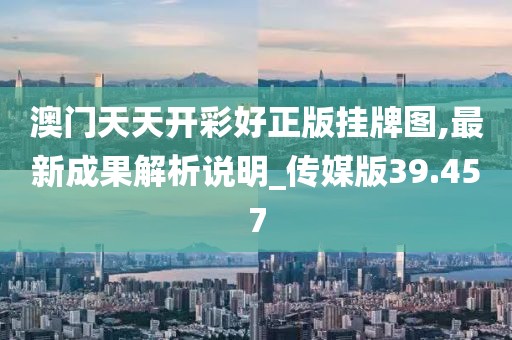 澳门天天开彩好正版挂牌图,最新成果解析说明_传媒版39.457