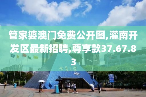管家婆澳门免费公开图,灌南开发区最新招聘,尊享款37.67.83