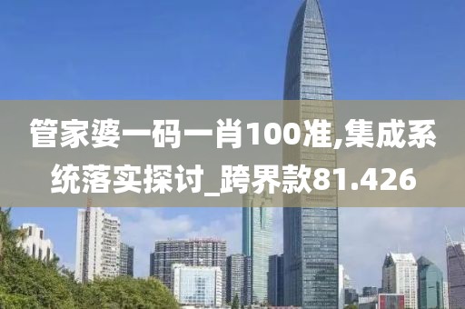 管家婆一码一肖100准,集成系统落实探讨_跨界款81.426