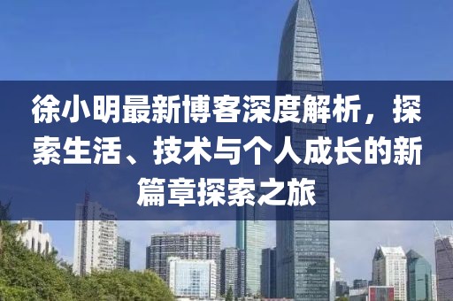 徐小明最新博客深度解析，探索生活、技术与个人成长的新篇章探索之旅
