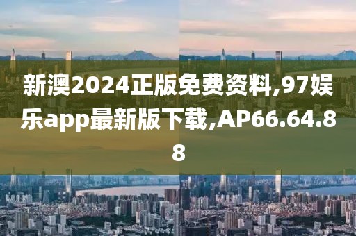 新澳2024正版免费资料,97娱乐app最新版下载,AP66.64.88