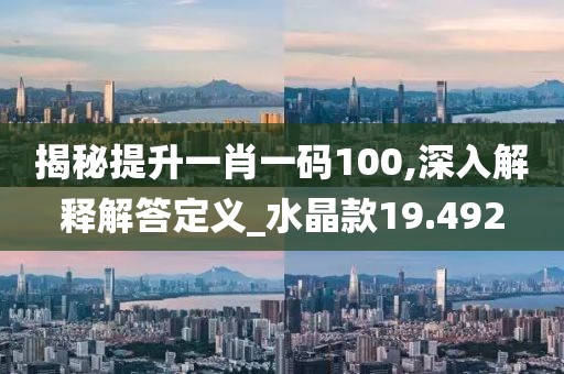 揭秘提升一肖一码100,深入解释解答定义_水晶款19.492