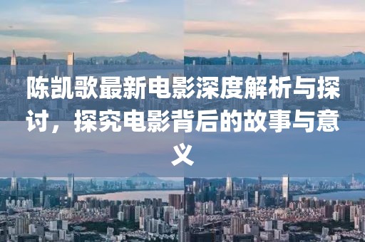 陈凯歌最新电影深度解析与探讨，探究电影背后的故事与意义
