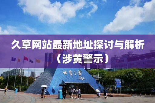 久草网站最新地址探讨与解析（涉黄警示）