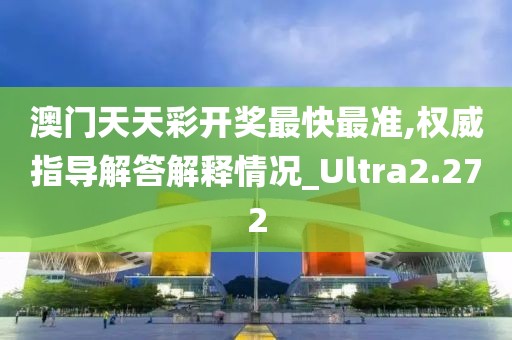 澳门天天彩开奖最快最准,权威指导解答解释情况_Ultra2.272