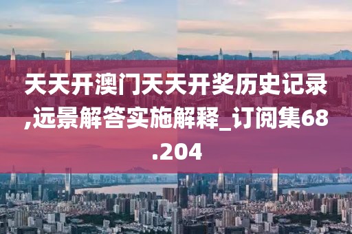 天天开澳门天天开奖历史记录,远景解答实施解释_订阅集68.204