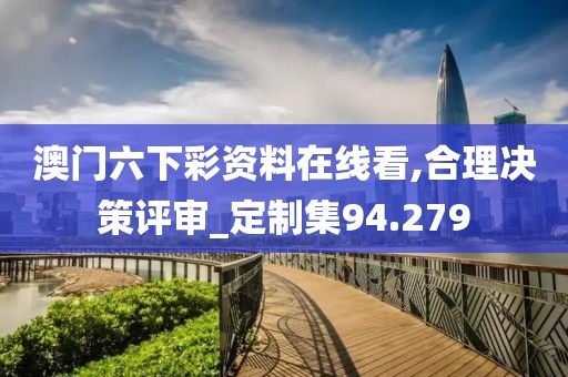 澳门六下彩资料在线看,合理决策评审_定制集94.279