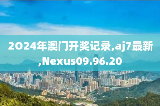 2O24年澳门开奖记录,aj7最新,Nexus09.96.20