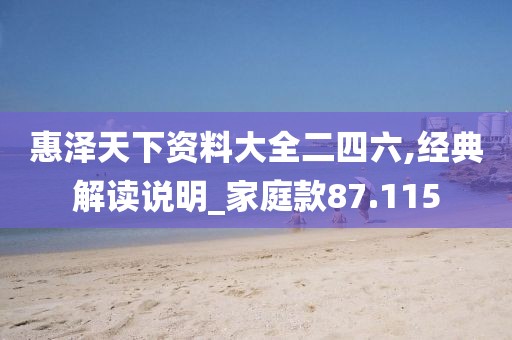 惠泽天下资料大全二四六,经典解读说明_家庭款87.115