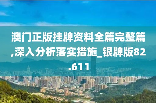 澳门正版挂牌资料全篇完整篇,深入分析落实措施_银牌版82.611