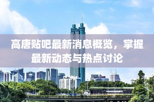 高唐贴吧最新消息概览，掌握最新动态与热点讨论