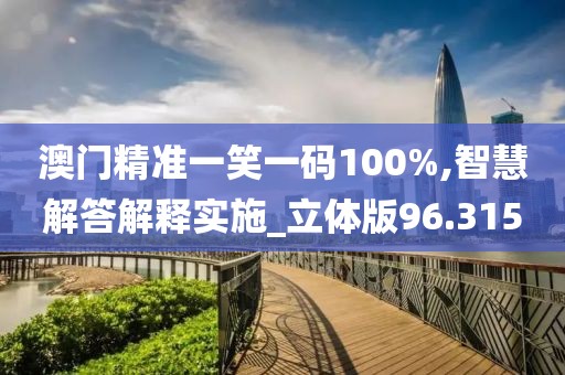 澳门精准一笑一码100%,智慧解答解释实施_立体版96.315