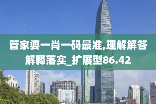 管家婆一肖一码最准,理解解答解释落实_扩展型86.42