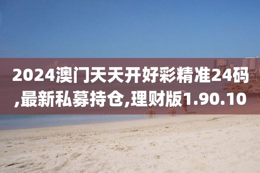 2024澳门天天开好彩精准24码,最新私募持仓,理财版1.90.10