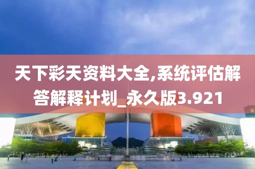 天下彩天资料大全,系统评估解答解释计划_永久版3.921