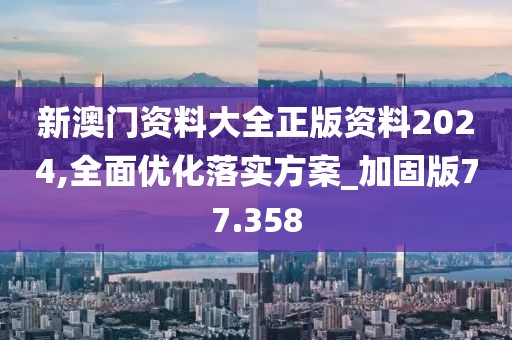 新澳门资料大全正版资料2024,全面优化落实方案_加固版77.358