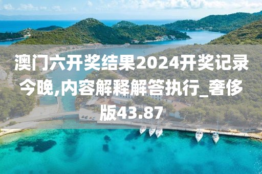澳门六开奖结果2024开奖记录今晚,内容解释解答执行_奢侈版43.87