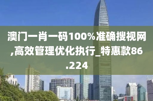 澳门一肖一码100%准确搜视网,高效管理优化执行_特惠款86.224