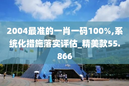 2004最准的一肖一码100%,系统化措施落实评估_精美款55.866