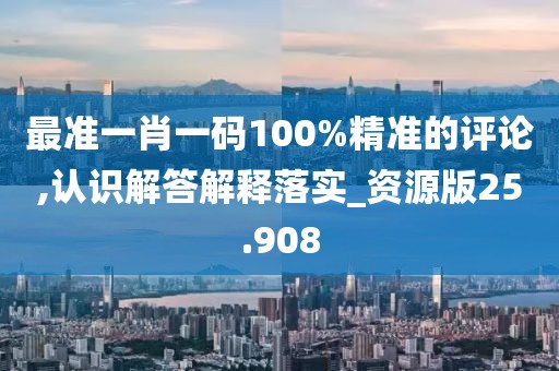 最准一肖一码100%精准的评论,认识解答解释落实_资源版25.908