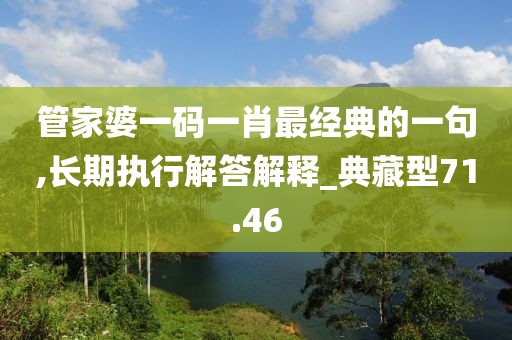 管家婆一码一肖最经典的一句,长期执行解答解释_典藏型71.46