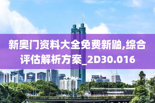 新奥门资料大全免费新鼬,综合评估解析方案_2D30.016