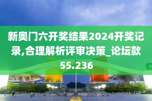 新奥门六开奖结果2024开奖记录,合理解析评审决策_论坛款55.236