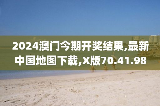 2024澳门今期开奖结果,最新中国地图下载,X版70.41.98