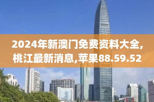 2024年新澳门免费资料大全,桃江最新消息,苹果88.59.52