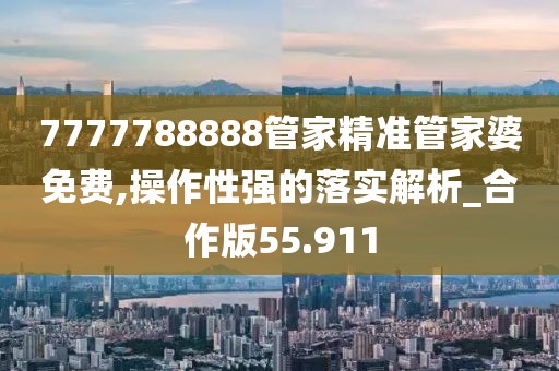 7777788888管家精准管家婆免费,操作性强的落实解析_合作版55.911