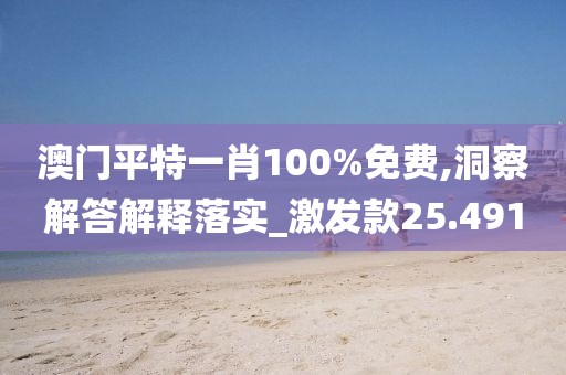 澳门平特一肖100%免费,洞察解答解释落实_激发款25.491