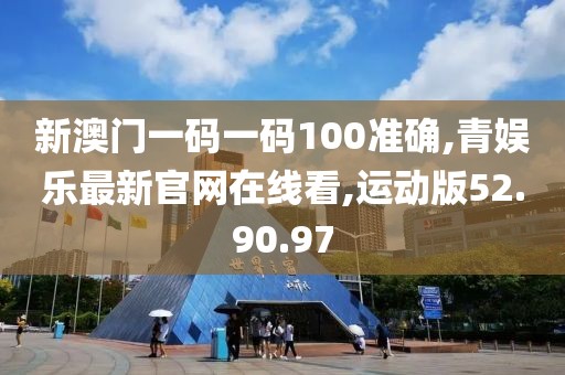 新澳门一码一码100准确,青娱乐最新官网在线看,运动版52.90.97