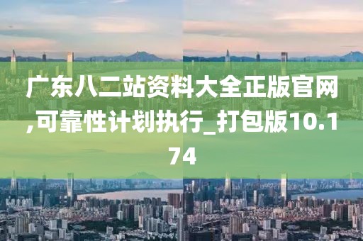 广东八二站资料大全正版官网,可靠性计划执行_打包版10.174