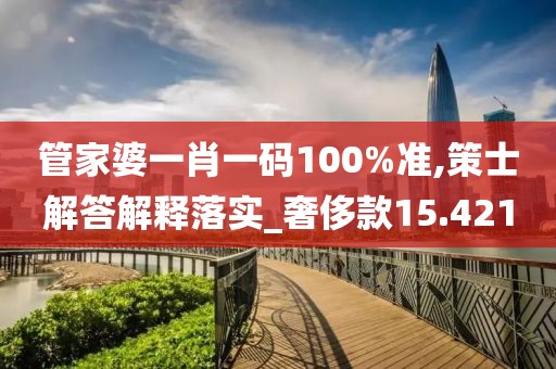 管家婆一肖一码100%准,策士解答解释落实_奢侈款15.421