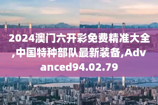2024澳门六开彩免费精准大全,中国特种部队最新装备,Advanced94.02.79