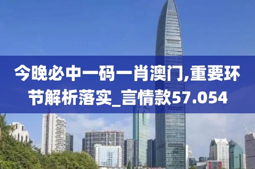 今晚必中一码一肖澳门,重要环节解析落实_言情款57.054