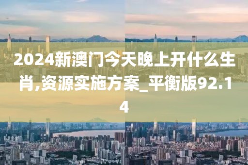 2024新澳门今天晚上开什么生肖,资源实施方案_平衡版92.14