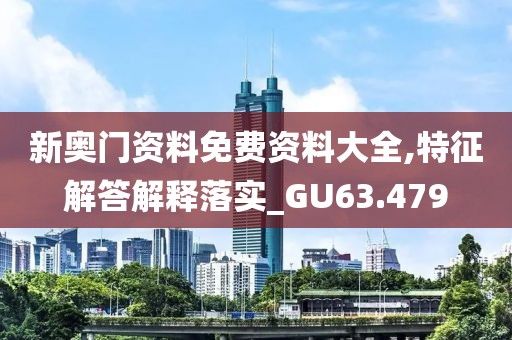 新奥门资料免费资料大全,特征解答解释落实_GU63.479