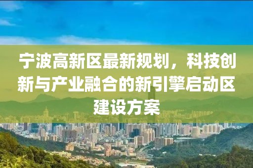 宁波高新区最新规划，科技创新与产业融合的新引擎启动区建设方案